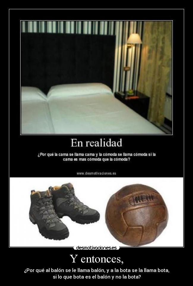 Y entonces, - ¿Por qué al balón se le llama balón, y a la bota se la llama bota,
si lo que bota es el balón y no la bota?