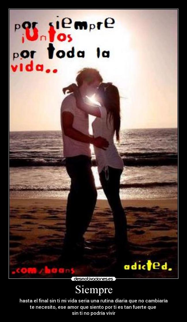 Siempre - hasta el final sin ti mi vida seria una rutina diaria que no cambiaría
te necesito, ese amor que siento por ti es tan fuerte que
sin ti no podría vivir
