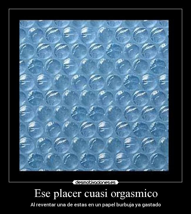 Ese placer cuasi orgasmico - Al reventar una de estas en un papel burbuja ya gastado