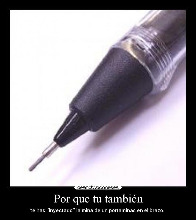 Por que tu también - te has inyectado la mina de un portaminas en el brazo.