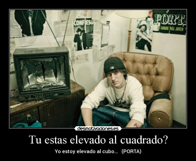 Tu estas elevado al cuadrado? - Yo estoy elevado al cubo... (PORTA)
