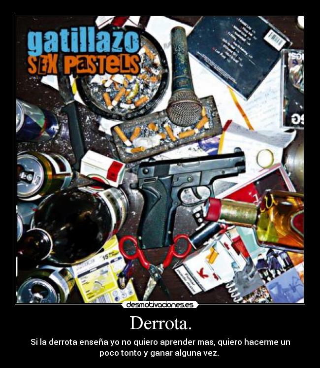 Derrota. - Si la derrota enseña yo no quiero aprender mas, quiero hacerme un
poco tonto y ganar alguna vez.