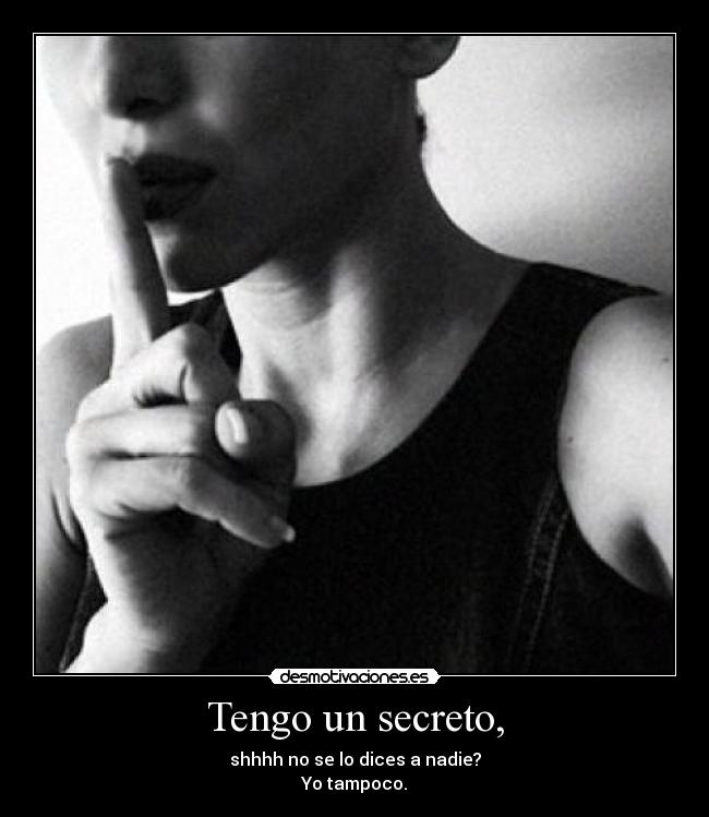Tengo un secreto, - shhhh no se lo dices a nadie?
Yo tampoco.