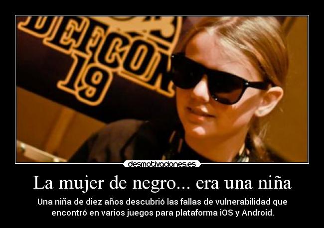 La mujer de negro... era una niña - Una niña de diez años descubrió las fallas de vulnerabilidad que
encontró en varios juegos para plataforma iOS y Android.