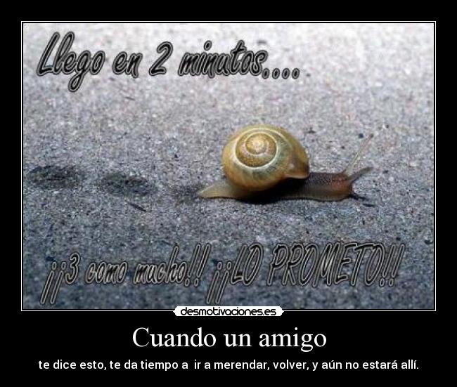 Cuando un amigo - te dice esto, te da tiempo a  ir a merendar, volver, y aún no estará allí.