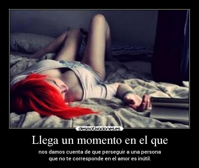 Llega un momento en el que - nos damos cuenta de que perseguir a una persona
que no te corresponde en el amor es inútil.