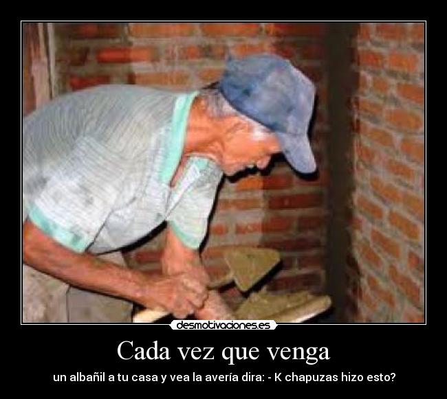 Cada vez que venga - un albañil a tu casa y vea la avería dira: - K chapuzas hizo esto?