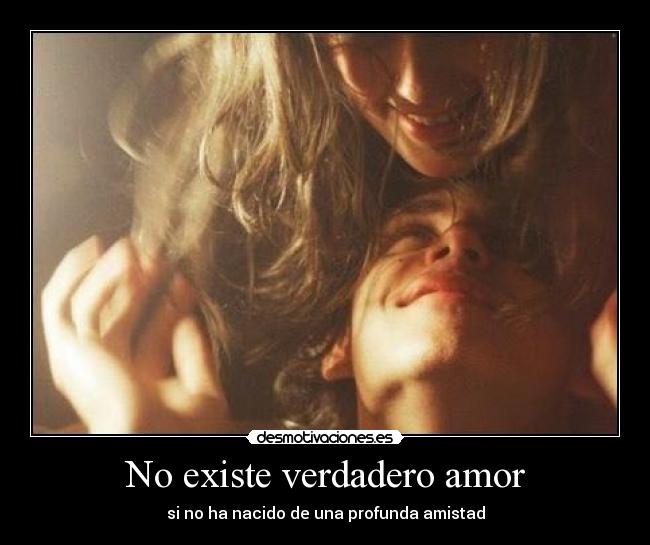 No existe verdadero amor - si no ha nacido de una profunda amistad