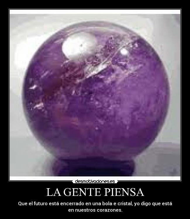 LA GENTE PIENSA - Que el futuro está encerrado en una bola e cristal, yo digo que está
en nuestros corazones.