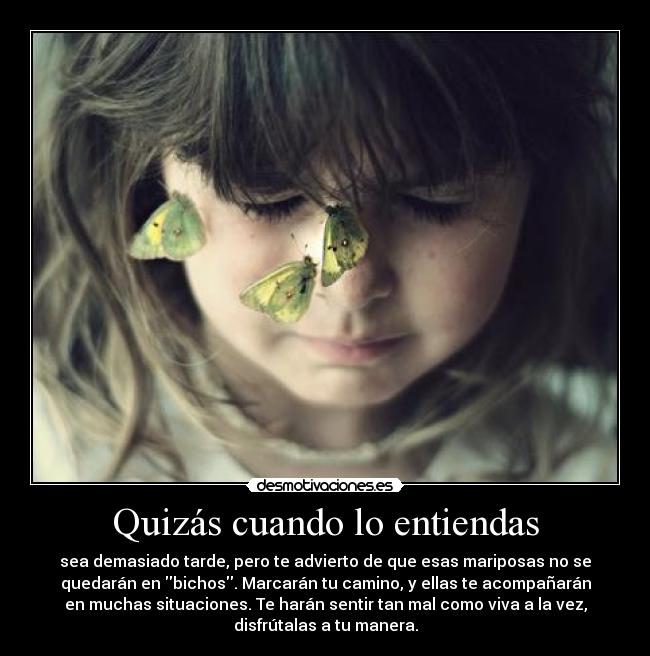 Quizás cuando lo entiendas - sea demasiado tarde, pero te advierto de que esas mariposas no se
quedarán en bichos. Marcarán tu camino, y ellas te acompañarán
en muchas situaciones. Te harán sentir tan mal como viva a la vez,
disfrútalas a tu manera.