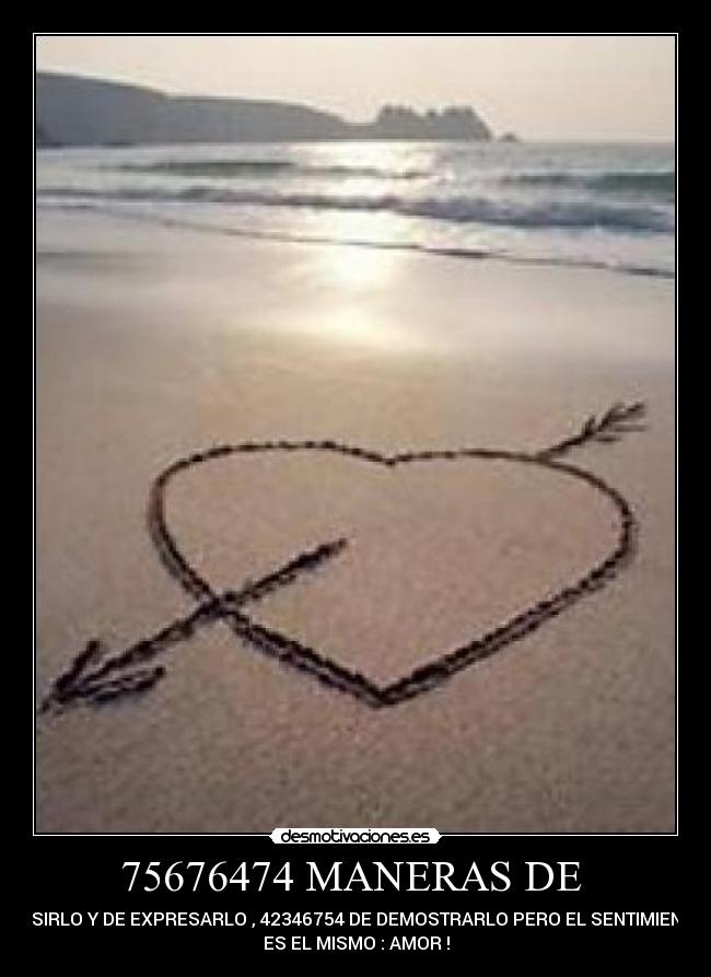 75676474 MANERAS DE - DESIRLO Y DE EXPRESARLO , 42346754 DE DEMOSTRARLO PERO EL SENTIMIENTO
ES EL MISMO : AMOR !