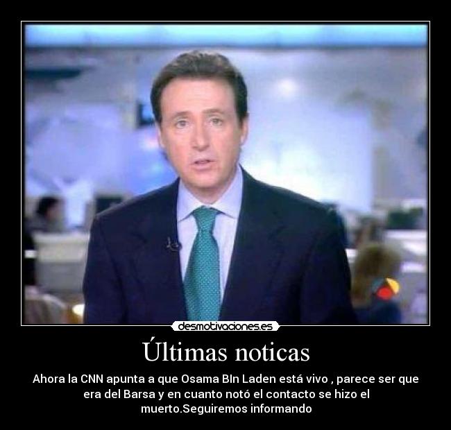 Últimas noticas - Ahora la CNN apunta a que Osama BIn Laden está vivo , parece ser que
era del Barsa y en cuanto notó el contacto se hizo el
muerto.Seguiremos informando