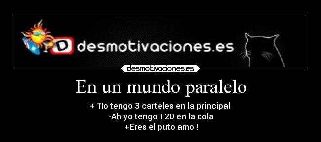 En un mundo paralelo - + Tío tengo 3 carteles en la principal
-Ah yo tengo 120 en la cola
+Eres el puto amo !