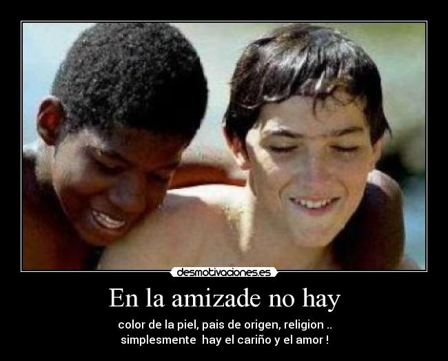En la amizade no hay - color de la piel, pais de origen, religion ..
simplesmente  hay el cariño y el amor !