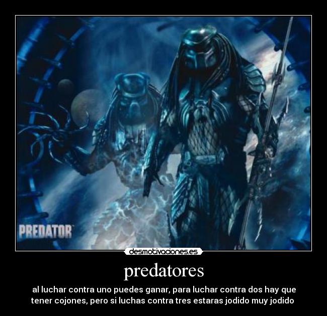 predatores - al luchar contra uno puedes ganar, para luchar contra dos hay que
tener cojones, pero si luchas contra tres estaras jodido muy jodido