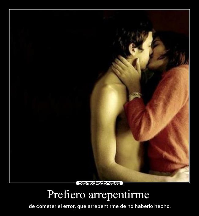 Prefiero arrepentirme - de cometer el error, que arrepentirme de no haberlo hecho.