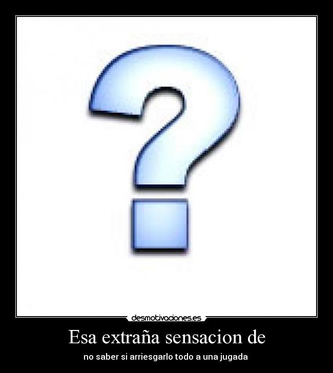 Esa extraña sensacion de - no saber si arriesgarlo todo a una jugada 