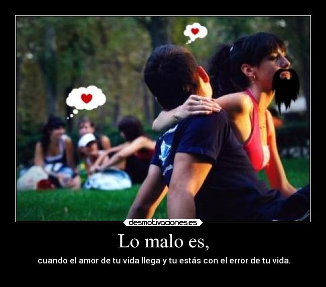 Lo malo es, - cuando el amor de tu vida llega y tu estás con el error de tu vida.