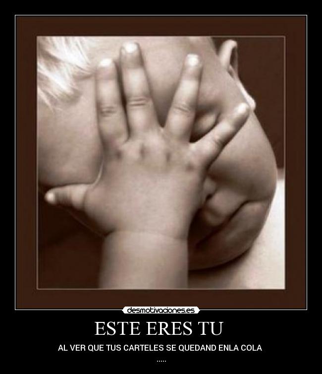 ESTE ERES TU - AL VER QUE TUS CARTELES SE QUEDAND ENLA COLA
.....