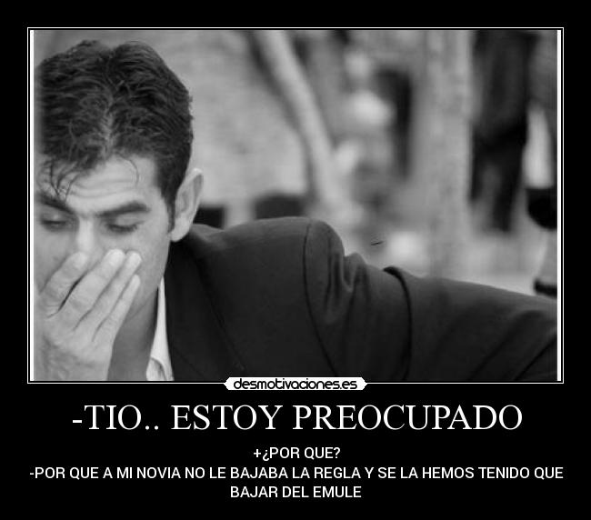 -TIO.. ESTOY PREOCUPADO - +¿POR QUE?
-POR QUE A MI NOVIA NO LE BAJABA LA REGLA Y SE LA HEMOS TENIDO QUE
BAJAR DEL EMULE