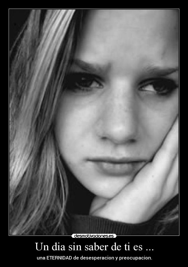 Un dia sin saber de ti es ... - una ETERNIDAD de desesperacion y preocupacion.