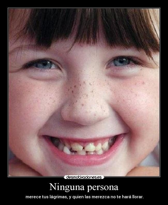 Ninguna persona - merece tus lágrimas, y quien las merezca no te hará llorar.