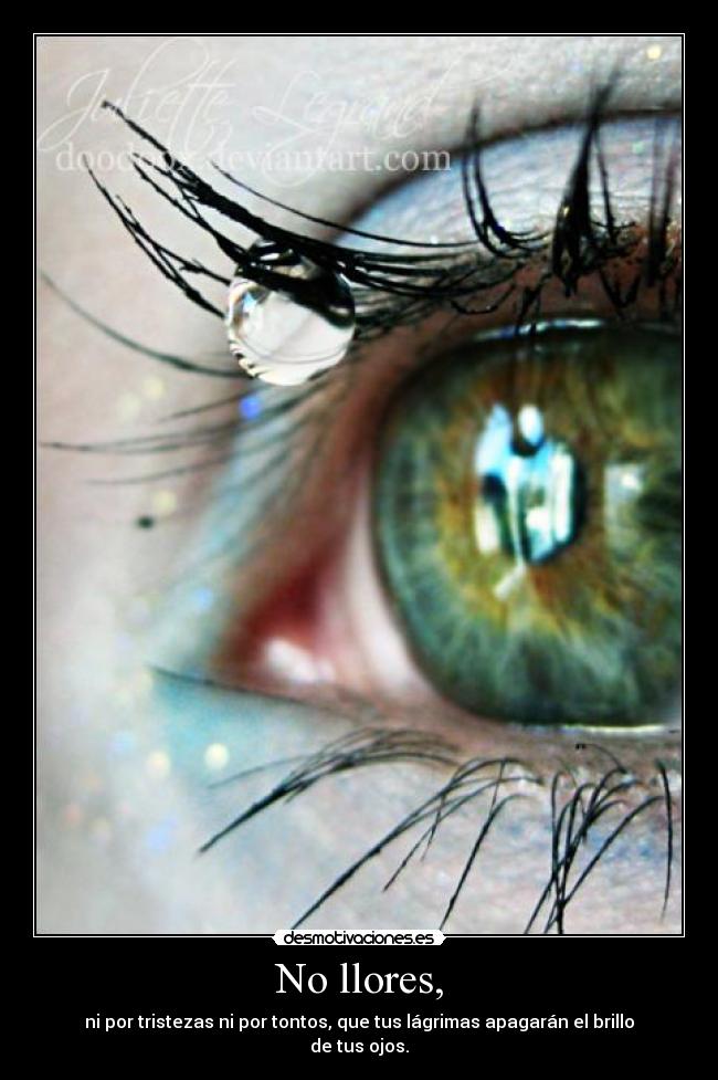 No llores, - ni por tristezas ni por tontos, que tus lágrimas apagarán el brillo de tus ojos.