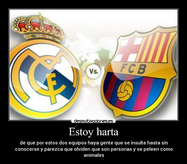 Estoy harta - de que por estos dos equipos haya gente que se insulte hasta sin
conocerse y parezca que olviden que son personas y se peleen como
animales