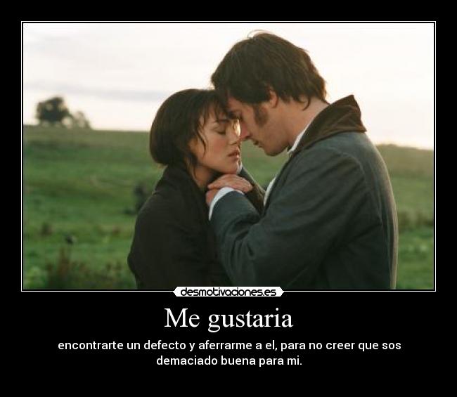 Me gustaria - encontrarte un defecto y aferrarme a el, para no creer que sos
demaciado buena para mi.