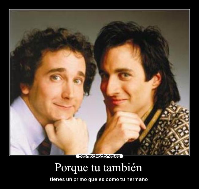 Porque tu también - tienes un primo que es como tu hermano