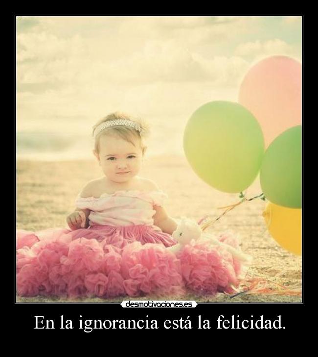 En la ignorancia está la felicidad. - 