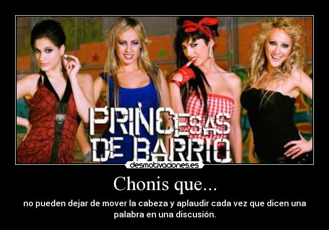 Chonis que... - no pueden dejar de mover la cabeza y aplaudir cada vez que dicen una
palabra en una discusión.