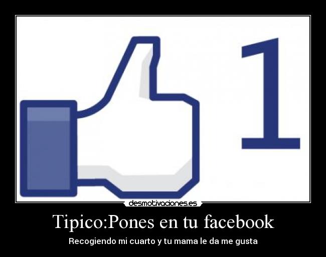 Tipico:Pones en tu facebook - Recogiendo mi cuarto y tu mama le da me gusta