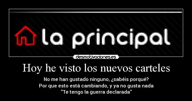 Hoy he visto los nuevos carteles - No me han gustado ninguno, ¿sabéis porqué?
Por que esto está cambiando, y ya no gusta nada
Te tengo la guerra declarada