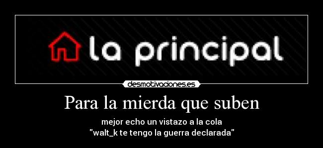 Para la mierda que suben - mejor echo un vistazo a la cola
walt_k te tengo la guerra declarada