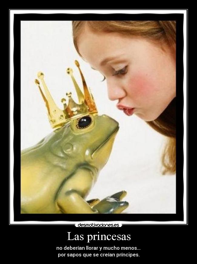 Las princesas - no deberían llorar y mucho menos...
por sapos que se creían príncipes.