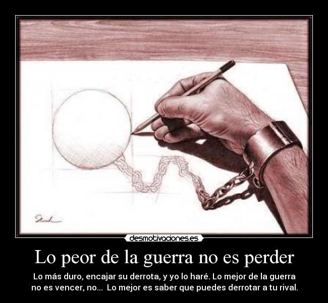 Lo peor de la guerra no es perder - Lo más duro, encajar su derrota, y yo lo haré. Lo mejor de la guerra
no es vencer, no...  Lo mejor es saber que puedes derrotar a tu rival.