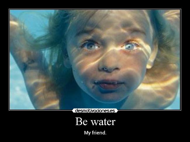 Be water - My friend.