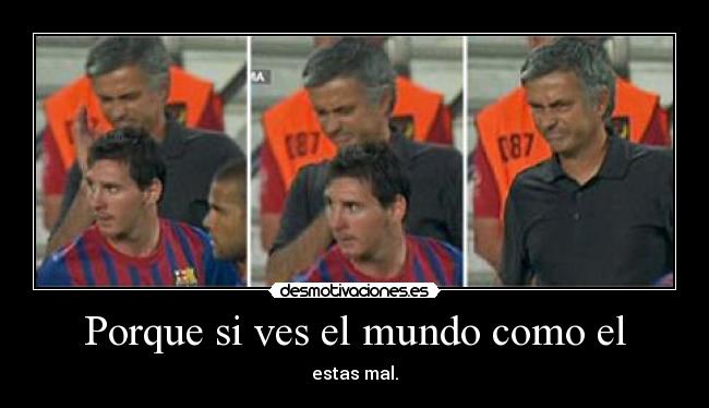 Porque si ves el mundo como el - estas mal.