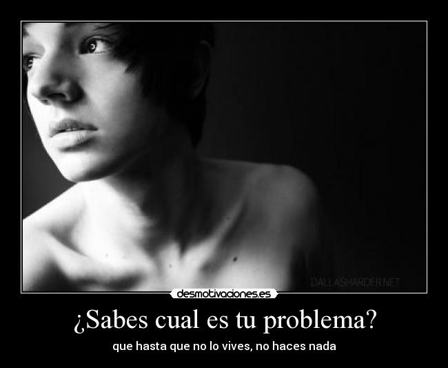 ¿Sabes cual es tu problema? -