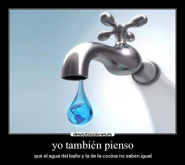 yo también pienso - que el agua del baño y la de la cocina no saben igual
