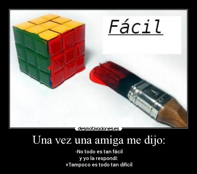 Una vez una amiga me dijo: - -No todo es tan fácil
y yo la respondí:
+Tampoco es todo tan difícil