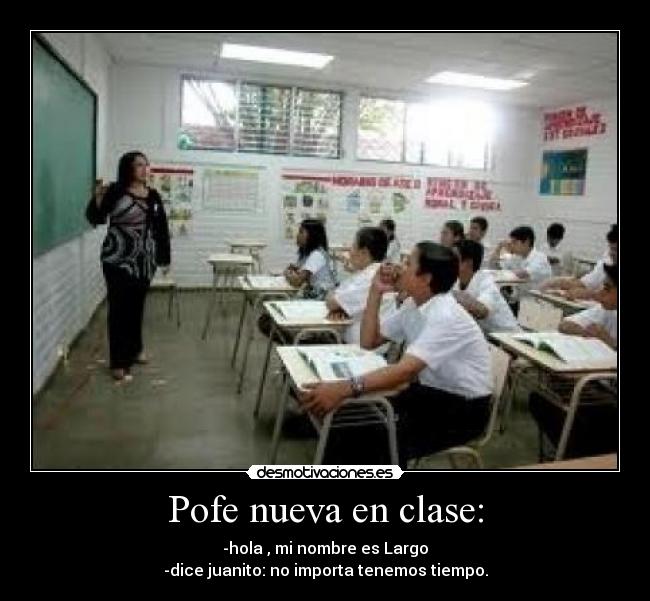 Pofe nueva en clase: - -hola , mi nombre es Largo
-dice juanito: no importa tenemos tiempo.