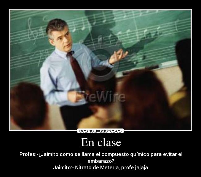 En clase - Profes:-¿Jaimito como se llama el compuesto químico para evitar el embarazo?
Jaimito:- Nitrato de Meterla, profe jajaja