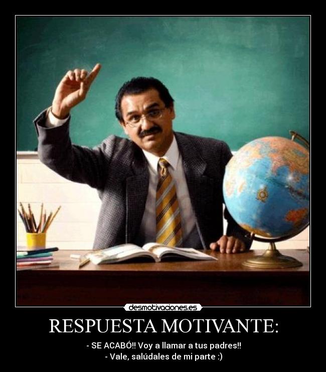 RESPUESTA MOTIVANTE: - - SE ACABÓ!! Voy a llamar a tus padres!!
- Vale, salúdales de mi parte :)