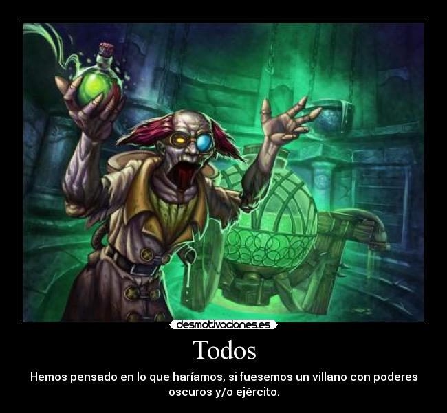 Todos - Hemos pensado en lo que haríamos, si fuesemos un villano con poderes
oscuros y/o ejército.