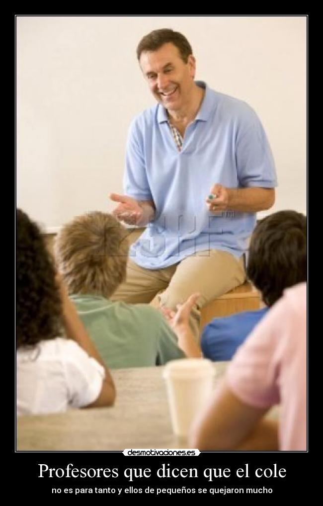 Profesores que dicen que el cole - no es para tanto y ellos de pequeños se quejaron mucho