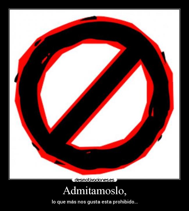 Admitamoslo, - lo que más nos gusta esta prohibido...