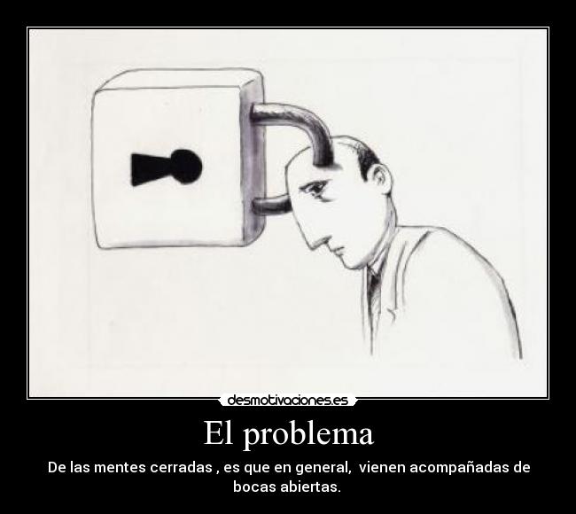 El problema - De las mentes cerradas , es que en general, vienen acompañadas de bocas abiertas.
