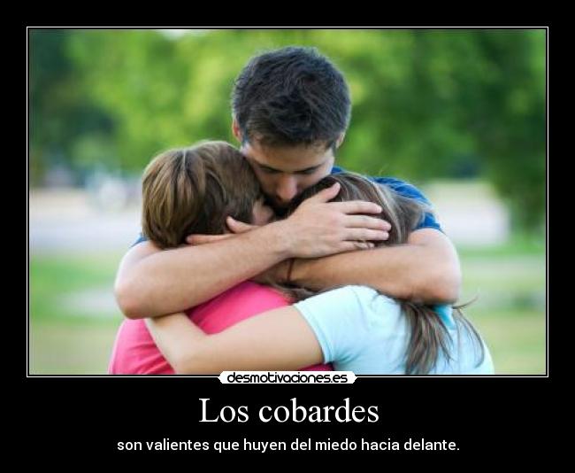 Los cobardes - son valientes que huyen del miedo hacia delante.